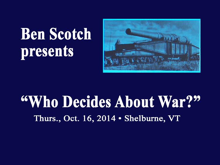 VermontInPerson.com presents  Who Decides About War? �Presentation By Ben Scotch    Presentation by Ben Scotch � �Who Decides About War?� presented at Wake Robin, Shelburne, VT on Oct. 16, 2014.